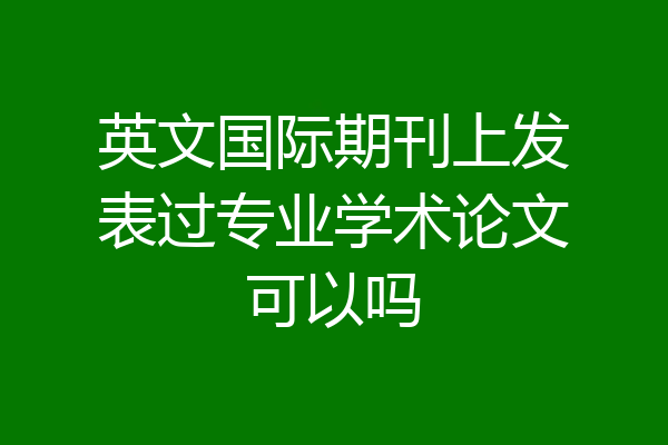 英文国际期刊上发表过专业学术论文可以吗