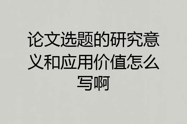 论文选题的研究意义和应用价值怎么写啊