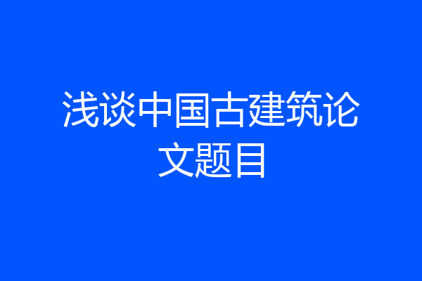 浅谈中国古建筑论文题目