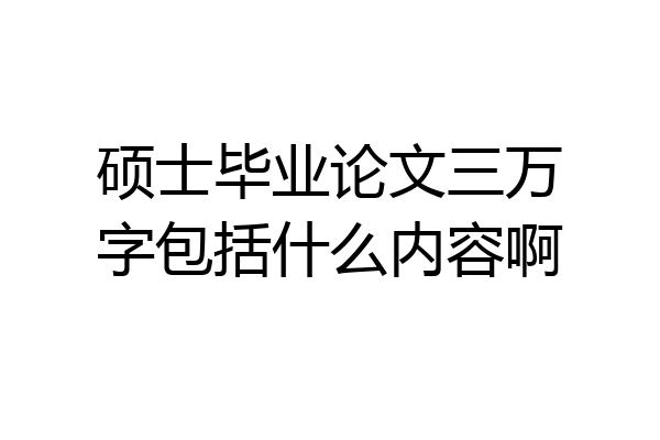 硕士毕业论文三万字包括什么内容啊