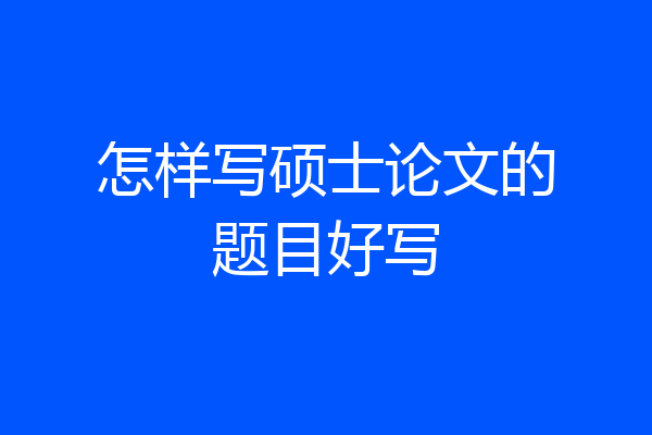 怎样写硕士论文的题目好写
