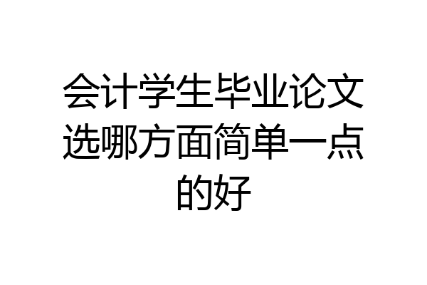 会计学生毕业论文选哪方面简单一点的好