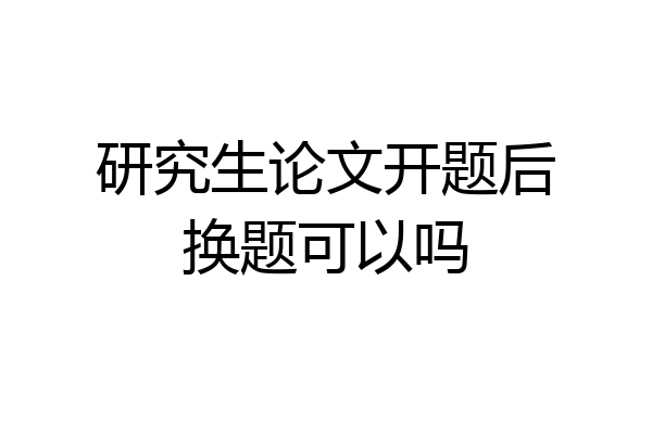 研究生论文开题后换题可以吗