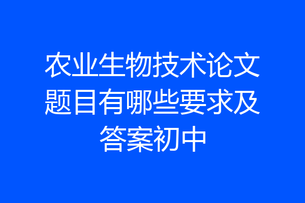 农业生物技术论文题目有哪些要求及答案初中