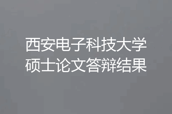 西安电子科技大学硕士论文答辩结果