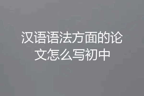 汉语语法方面的论文怎么写初中