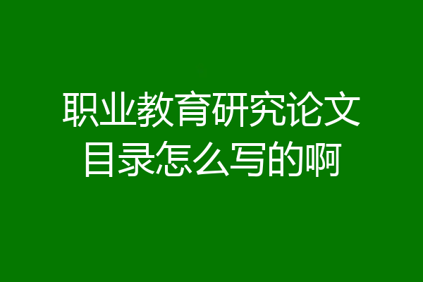 职业教育研究论文目录怎么写的啊