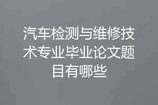 汽车检测与维修技术专业毕业论文题目有哪些