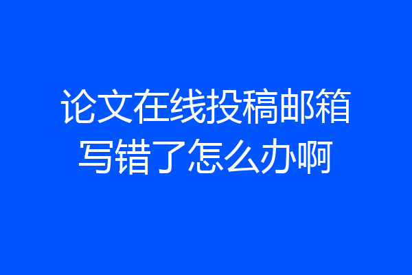 论文在线投稿邮箱写错了怎么办啊