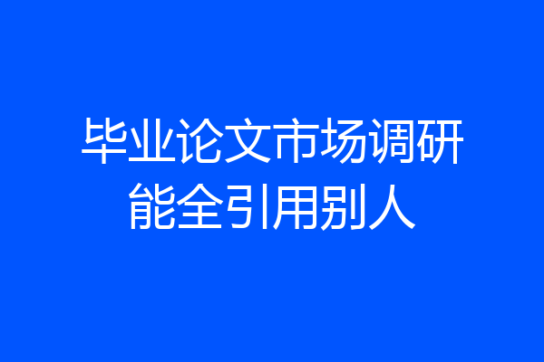 毕业论文市场调研能全引用别人
