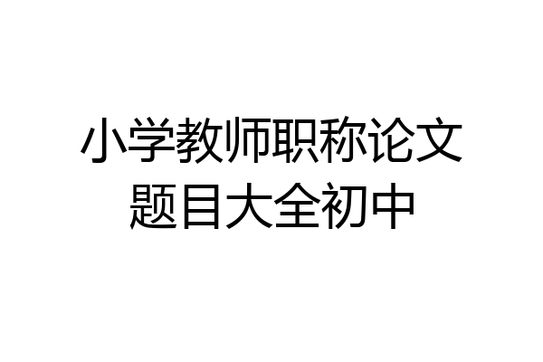 小学教师职称论文题目大全初中