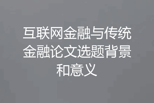 互联网金融与传统金融论文选题背景和意义
