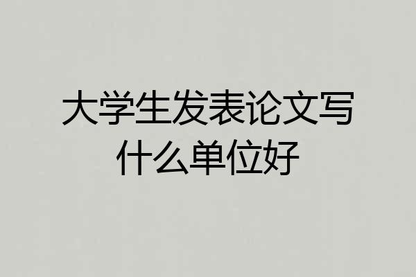 大学生发表论文写什么单位好