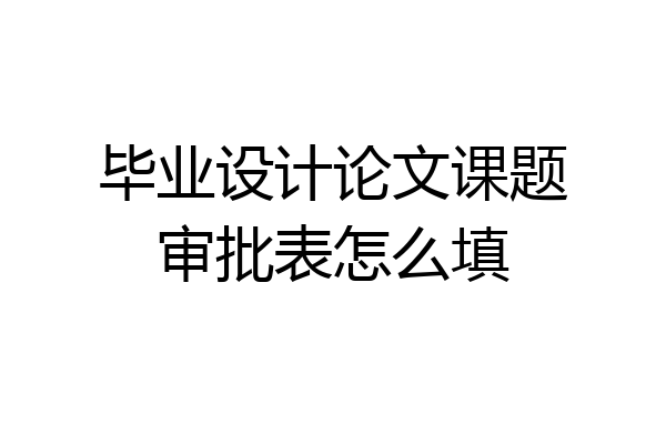 毕业设计论文课题审批表怎么填