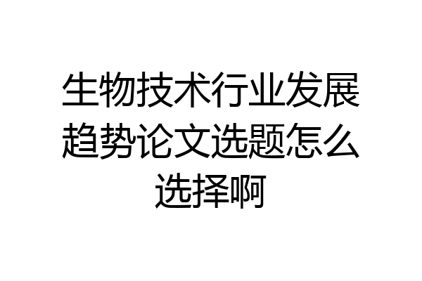 生物技术行业发展趋势论文选题怎么选择啊