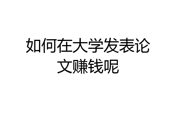 如何在大学发表论文赚钱呢