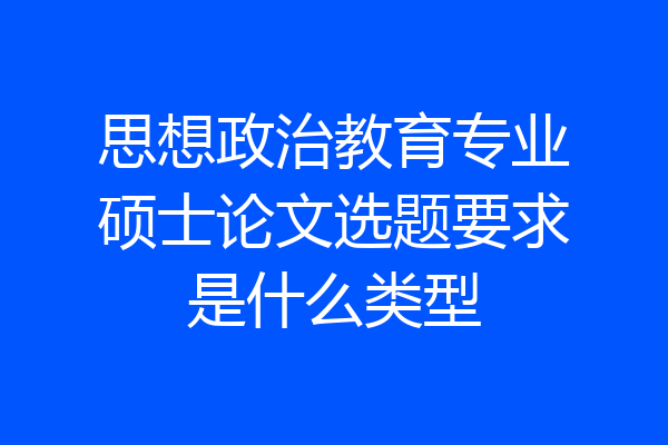 思想政治教育专业硕士论文选题要求是什么类型