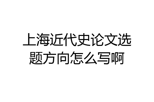 上海近代史论文选题方向怎么写啊