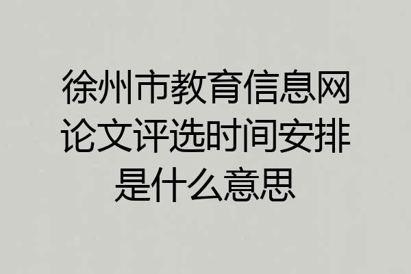 徐州市教育信息网论文评选时间安排是什么意思