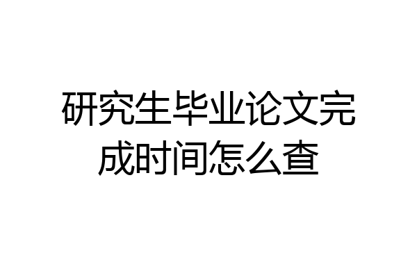 研究生毕业论文完成时间怎么查