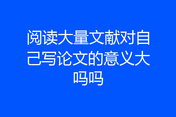 阅读大量文献对自己写论文的意义大吗吗