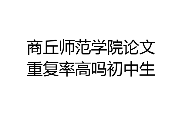 商丘师范学院论文重复率高吗初中生