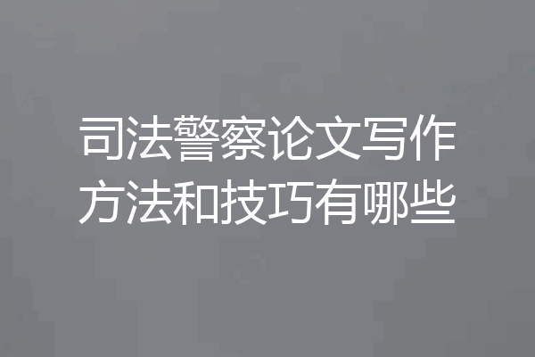 司法警察论文写作方法和技巧有哪些