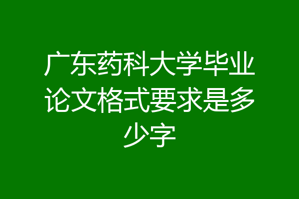 广东药科大学毕业论文格式要求是多少字