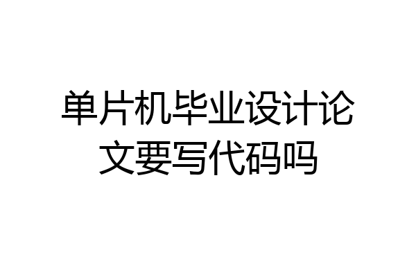 单片机毕业设计论文要写代码吗