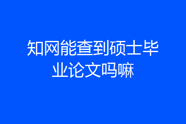 知网能查到硕士毕业论文吗嘛