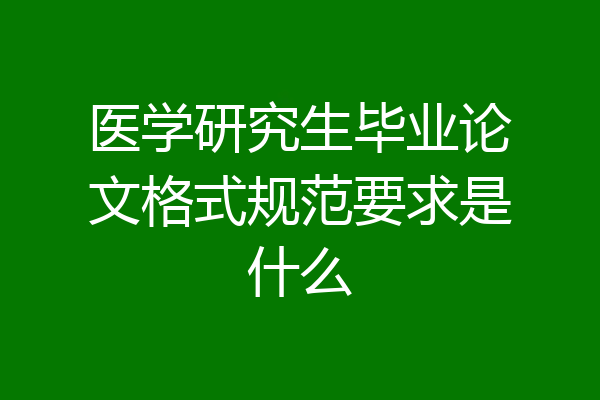 医学研究生毕业论文格式规范要求是什么