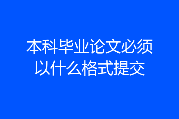 本科毕业论文必须以什么格式提交
