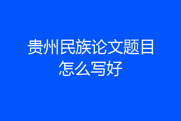 贵州民族论文题目怎么写好