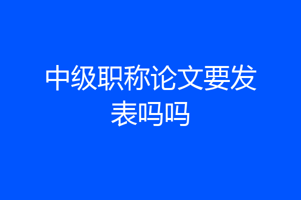 中级职称论文要发表吗吗