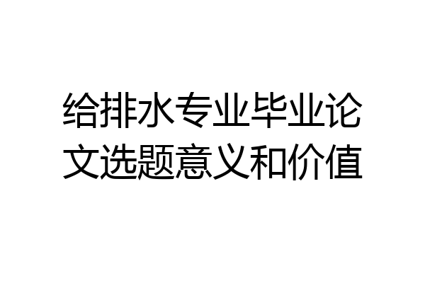 给排水专业毕业论文选题意义和价值