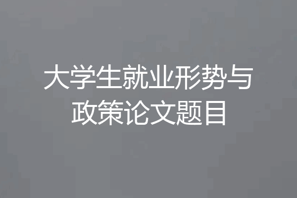 大学生就业形势与政策论文题目