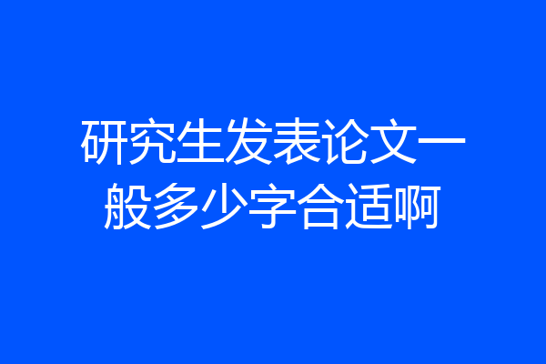 研究生发表论文一般多少字合适啊