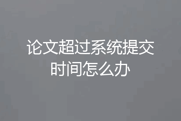 论文超过系统提交时间怎么办
