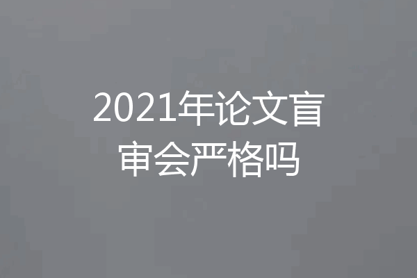 2021年论文盲审会严格吗