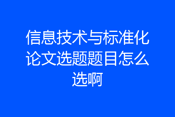 信息技术与标准化论文选题题目怎么选啊