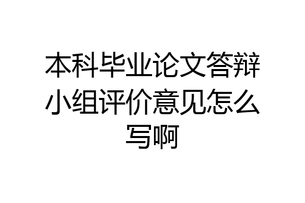 本科毕业论文答辩小组评价意见怎么写啊