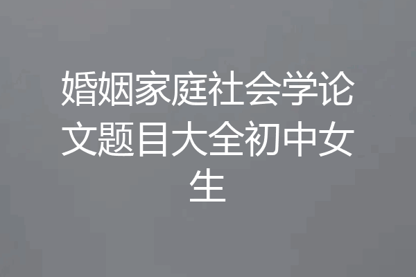 婚姻家庭社会学论文题目大全初中女生