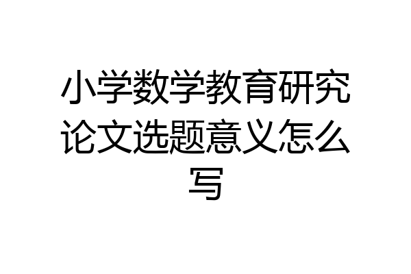 小学数学教育研究论文选题意义怎么写