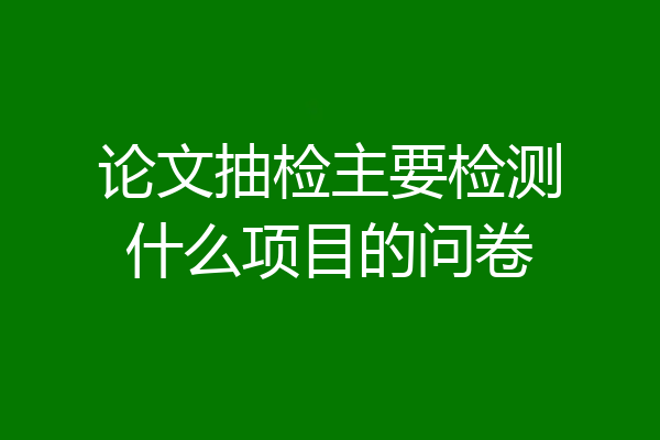 论文抽检主要检测什么项目的问卷