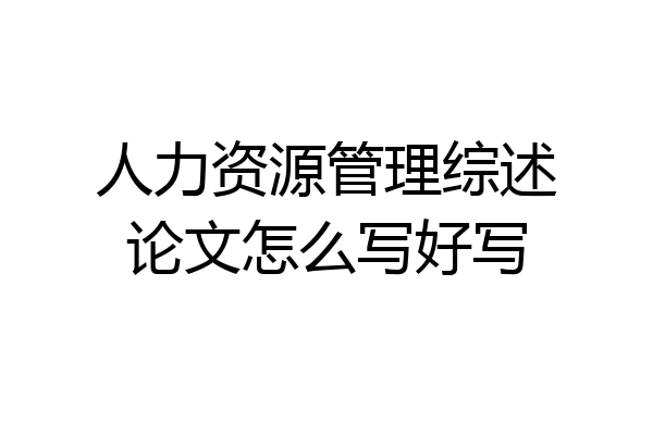 人力资源管理综述论文怎么写好写