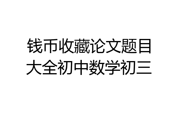 钱币收藏论文题目大全初中数学初三