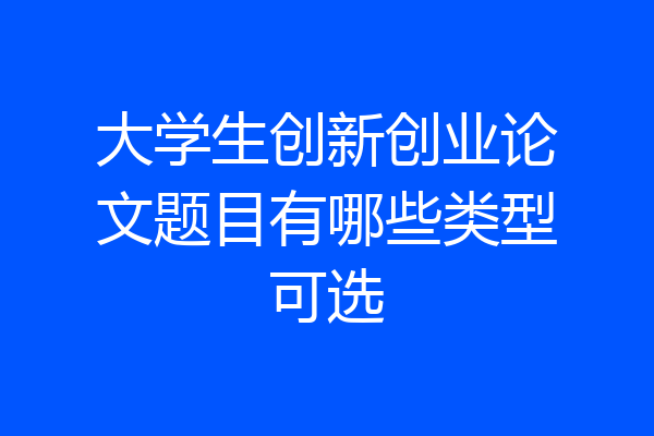 大学生创新创业论文题目有哪些类型可选
