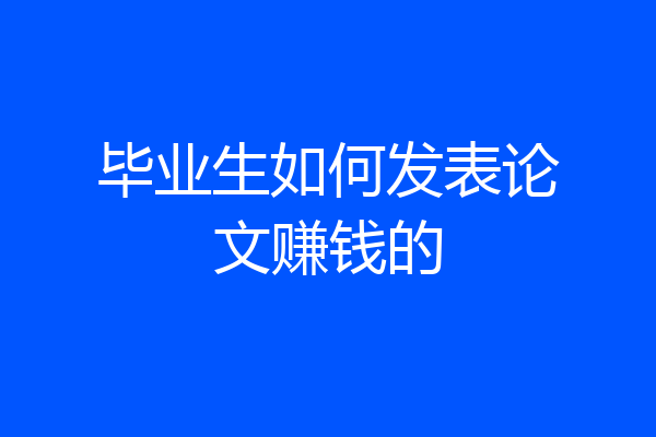 毕业生如何发表论文赚钱的
