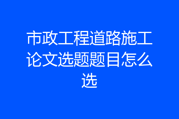 市政工程道路施工论文选题题目怎么选