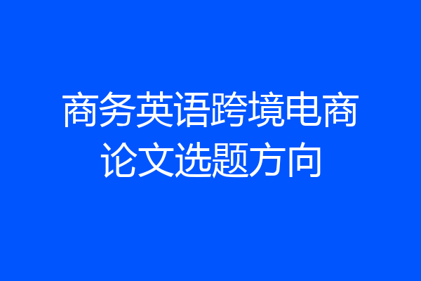 商务英语跨境电商论文选题方向